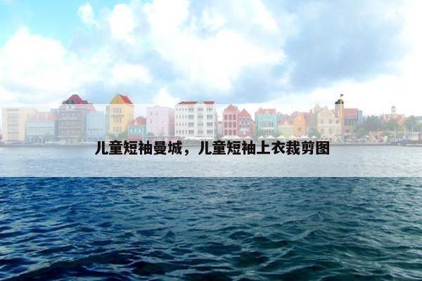 儿童短袖曼城，儿童短袖上衣裁剪图