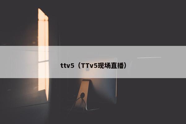 ttv5（TTv5现场直播）