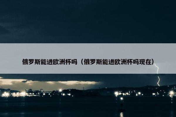 俄罗斯能进欧洲杯吗（俄罗斯能进欧洲杯吗现在）