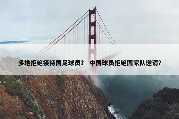 多地拒绝接待国足球员？ 中国球员拒绝国家队邀请？