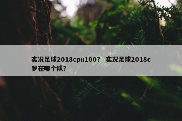 实况足球2018cpu100？ 实况足球2018c罗在哪个队？