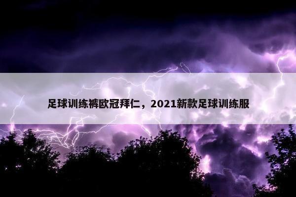 足球训练裤欧冠拜仁，2021新款足球训练服