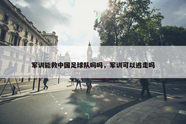 军训能救中国足球队吗吗，军训可以逃走吗