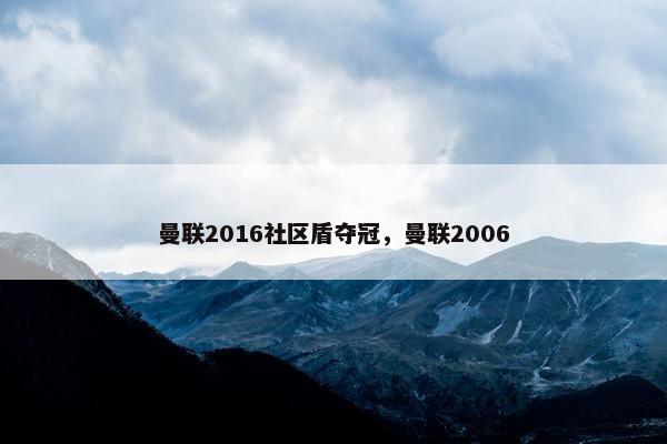 曼联2016社区盾夺冠，曼联2006