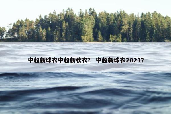 中超新球衣中超新秋衣？ 中超新球衣2021？