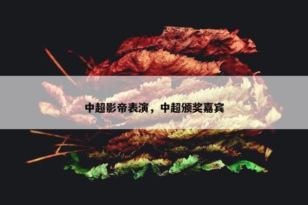 中超影帝表演，中超颁奖嘉宾