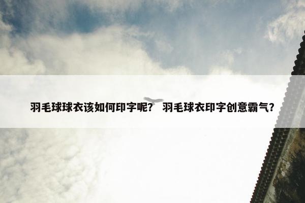 羽毛球球衣该如何印字呢？ 羽毛球衣印字创意霸气？