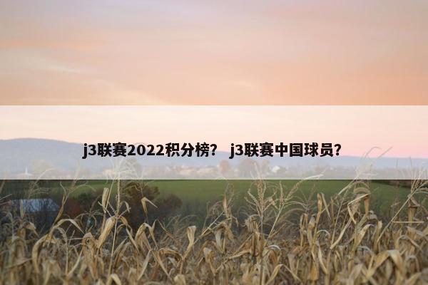 j3联赛2022积分榜？ j3联赛中国球员？