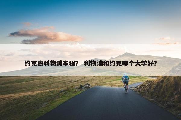 约克离利物浦车程？ 利物浦和约克哪个大学好？