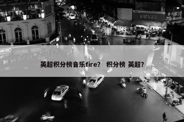 英超积分榜音乐fire？ 积分榜 英超？