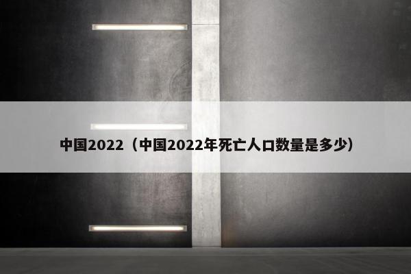 中国2022（中国2022年死亡人口数量是多少）