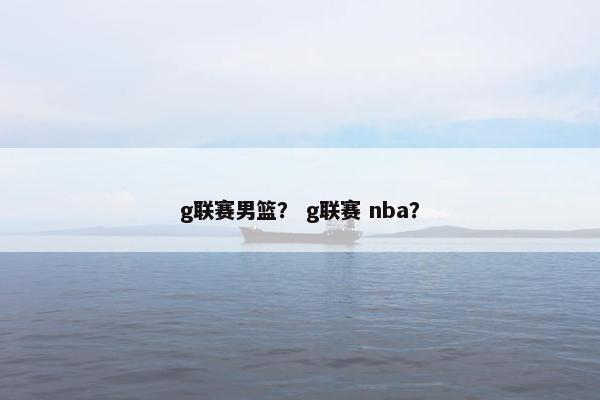 g联赛男篮？ g联赛 nba？