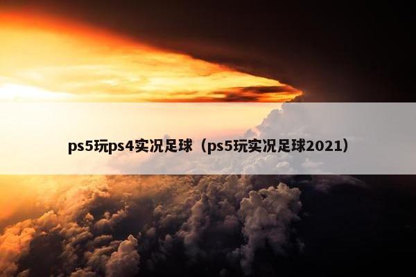 ps5玩ps4实况足球（ps5玩实况足球2021）