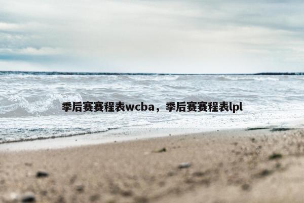 季后赛赛程表wcba，季后赛赛程表lpl