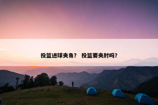 投篮进球夹角？ 投篮要夹肘吗？