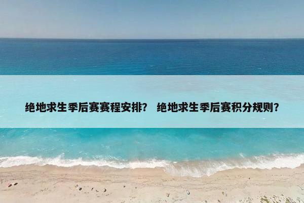 绝地求生季后赛赛程安排？ 绝地求生季后赛积分规则？