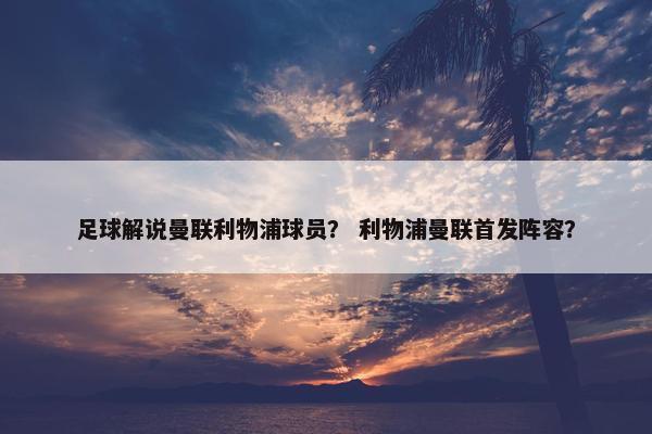足球解说曼联利物浦球员？ 利物浦曼联首发阵容？