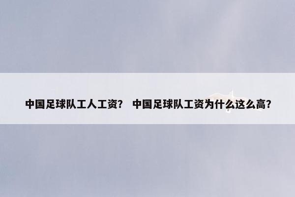 中国足球队工人工资？ 中国足球队工资为什么这么高？