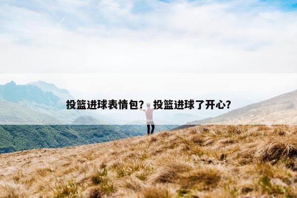 投篮进球表情包？ 投篮进球了开心？