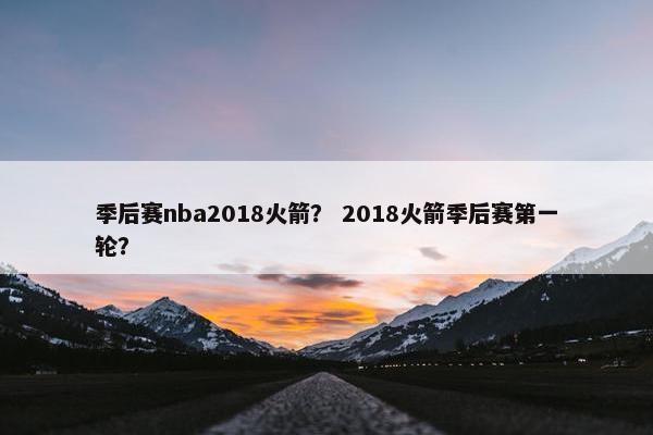 季后赛nba2018火箭？ 2018火箭季后赛第一轮？