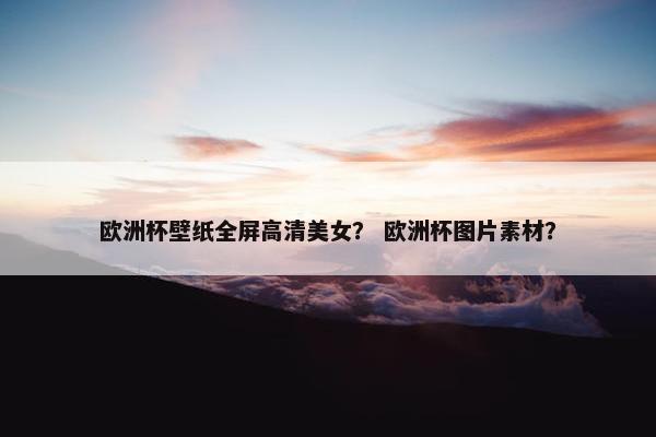 欧洲杯壁纸全屏高清美女? 欧洲杯图片素材? 欧洲杯壁纸全屏高清美女? 欧洲杯图片素材?