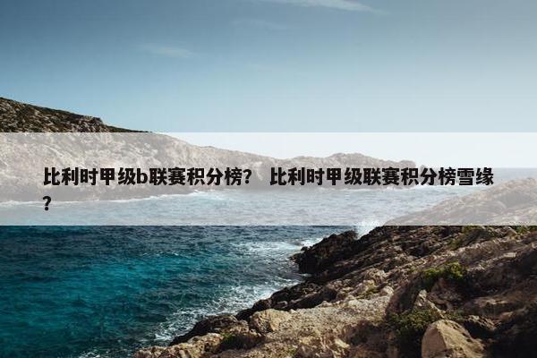 比利时甲级b联赛积分榜？ 比利时甲级联赛积分榜雪缘？