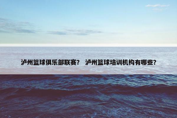 泸州篮球俱乐部联赛？ 泸州篮球培训机构有哪些？