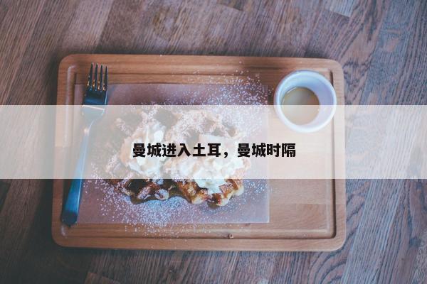 曼城进入土耳,曼城时隔 曼城进入土耳,曼城时隔