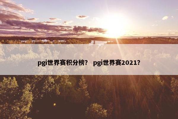 pgi世界赛积分榜？ pgi世界赛2021？