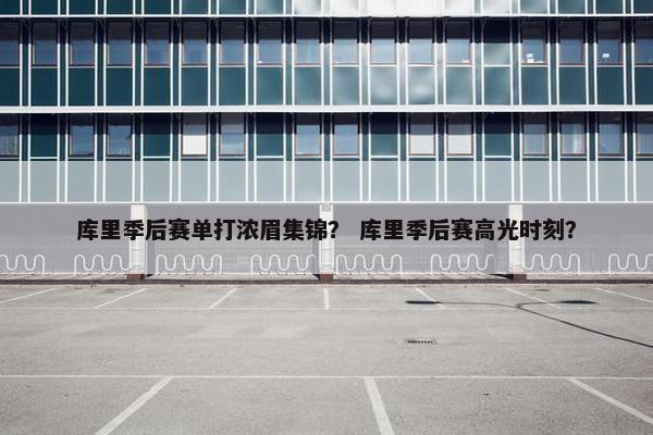 库里季后赛单打浓眉集锦？ 库里季后赛高光时刻？