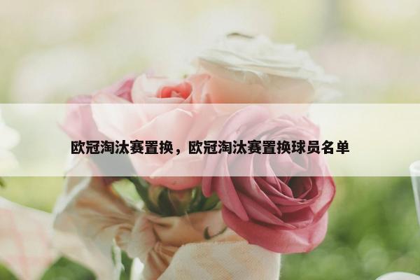 欧冠淘汰赛置换，欧冠淘汰赛置换球员名单