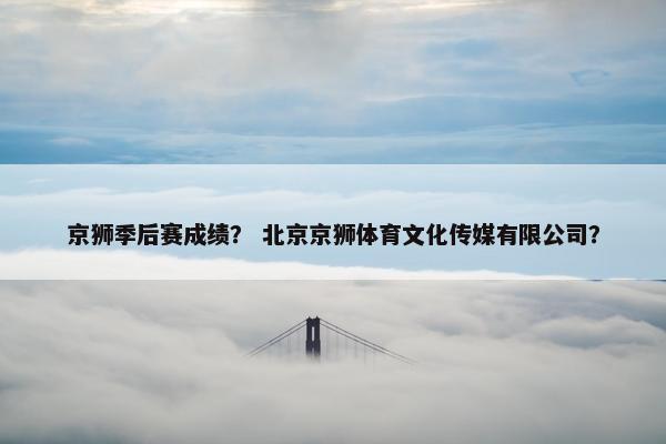 京狮季后赛成绩？ 北京京狮体育文化传媒有限公司？