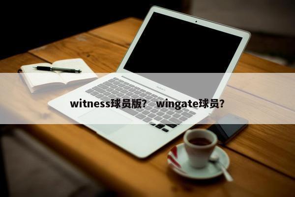 witness球员版? wingate球员? witness球员版? wingate球员?