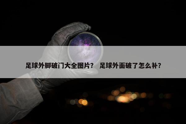足球外脚破门大全图片？ 足球外面破了怎么补？