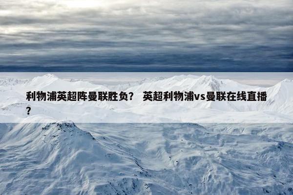 利物浦英超阵曼联胜负？ 英超利物浦vs曼联在线直播？