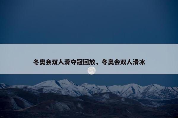 冬奥会双人滑夺冠回放，冬奥会双人滑冰