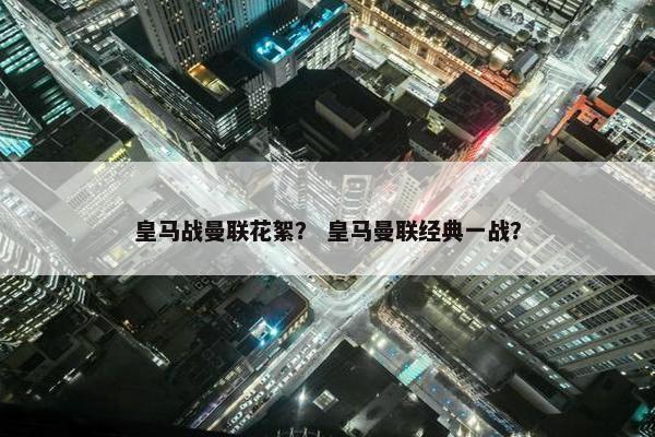 皇马战曼联花絮？ 皇马曼联经典一战？