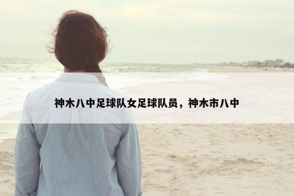 神木八中足球队女足球队员,神木市八中 神木八中足球队女足球队员,神木市八中