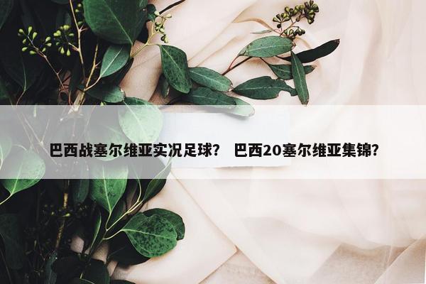 巴西战塞尔维亚实况足球？ 巴西20塞尔维亚集锦？
