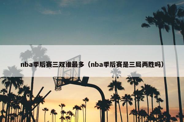 nba季后赛三双谁最多（nba季后赛是三局两胜吗）