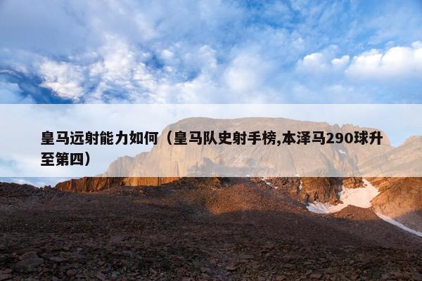 皇马远射能力如何（皇马队史射手榜,本泽马290球升至第四）