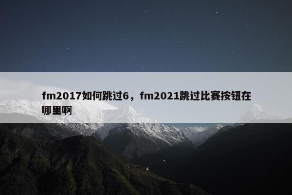 fm2017如何跳过6，fm2021跳过比赛按钮在哪里啊