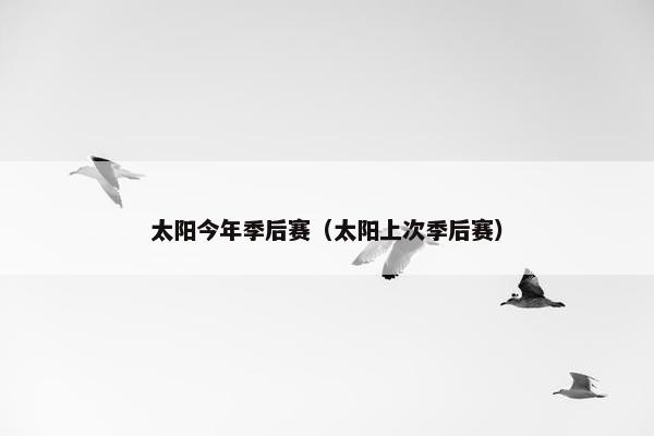 太阳今年季后赛(太阳上次季后赛) 太阳今年季后赛(太阳上次季后赛)