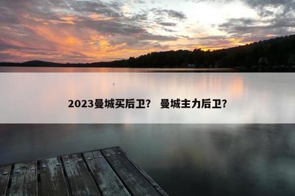 2023曼城买后卫？ 曼城主力后卫？