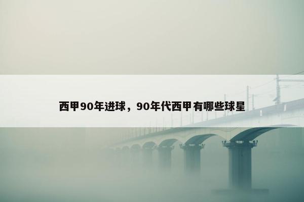 西甲90年进球，90年代西甲有哪些球星
