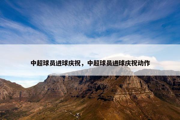 中超球员进球庆祝，中超球员进球庆祝动作