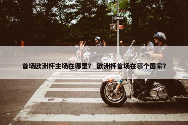 首场欧洲杯主场在哪里? 欧洲杯首场在哪个国家? 首场欧洲杯主场在哪里? 欧洲杯首场在哪个国家?