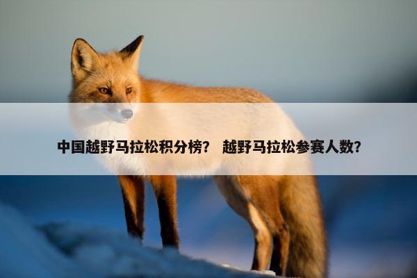 中国越野马拉松积分榜？ 越野马拉松参赛人数？