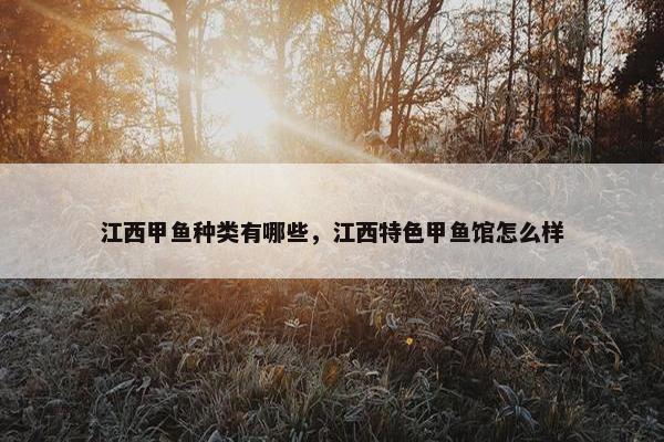 江西甲鱼种类有哪些，江西特色甲鱼馆怎么样