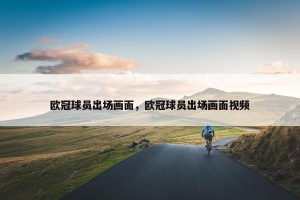 欧冠球员出场画面，欧冠球员出场画面视频